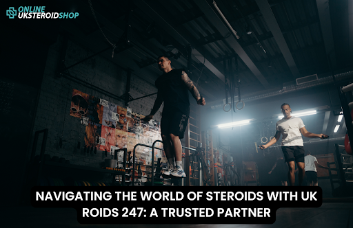 NAVIGATING THE WORLD OF STEROIDS WITH UK ROIDS 247: A TRUSTED PARTNER